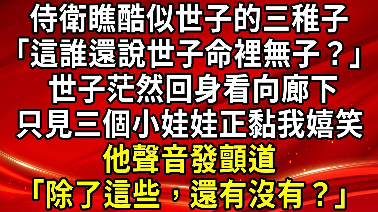 侍衛瞧酷似世子的三稚子「這誰還說世子命裡無子？」世子茫然回身看向廊下。只見三個小娃娃正黏我嬉笑。他聲音發顫道「除了這些，還有沒有？」#生活經驗#情感故事#養老#睡前故事