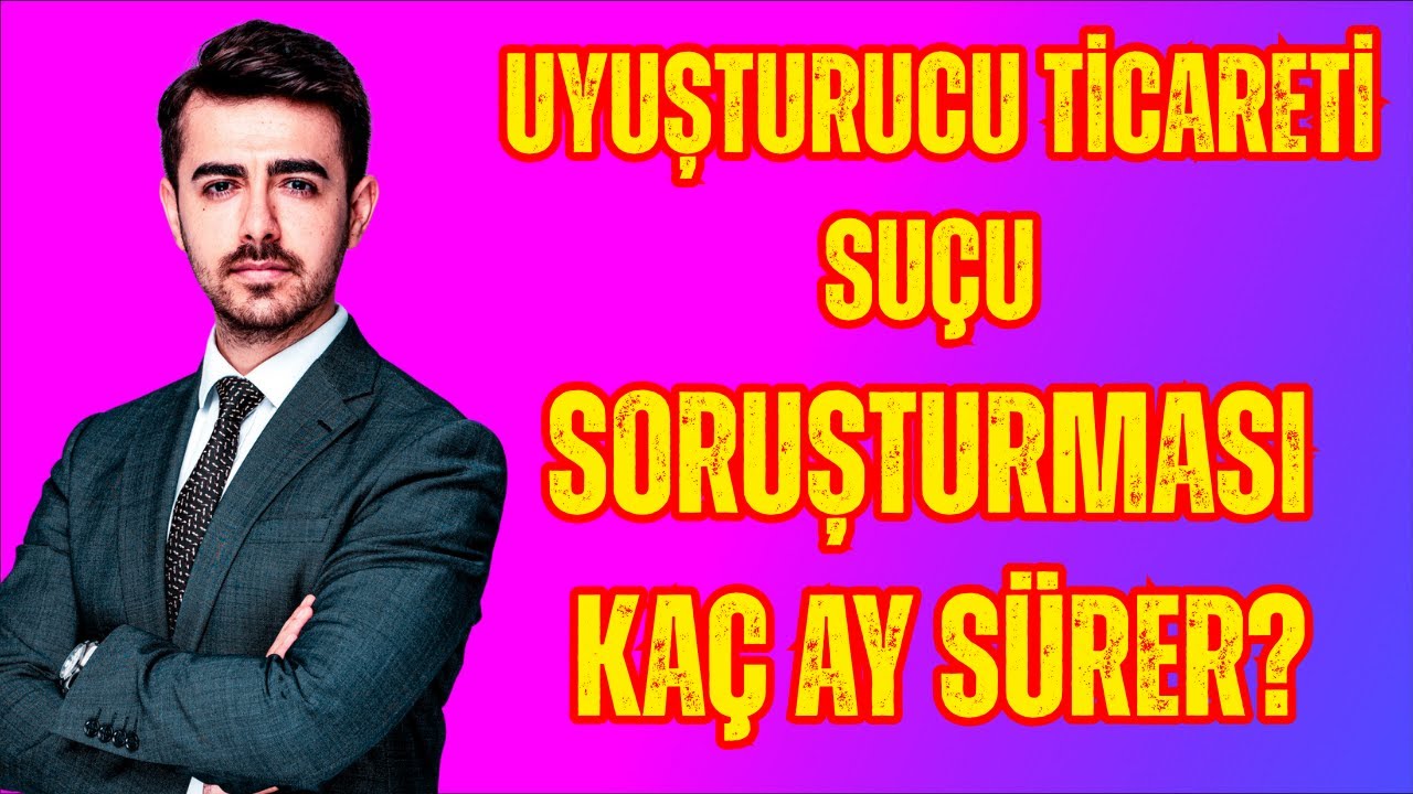 Uyuşturucu Ticareti Suçu Soruşturması Kaç Ay Sürer? Avukat M. Said Yılmaz
