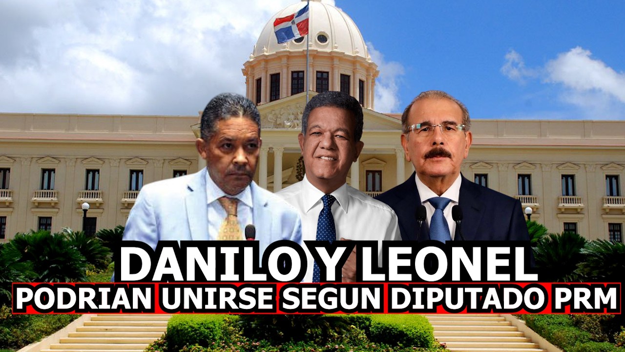 DANILO Y LEONEL PODRIAN UNIRSE SEGUN DIPUTADO PRM