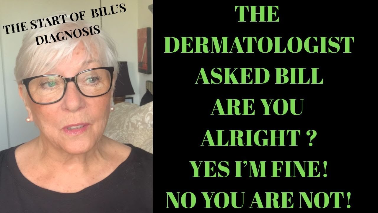 THE DERMATOLOGIST ASKED BILL ARE YOU ALRIGHT? YES I'M FINE! NO YOU ARE NOT!