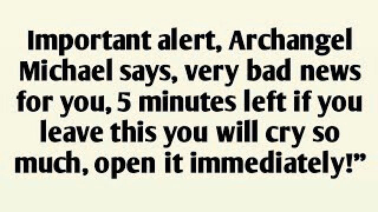 Important alert, Archangel Michael says, very bad news for you, 5 minutes left if you leave this