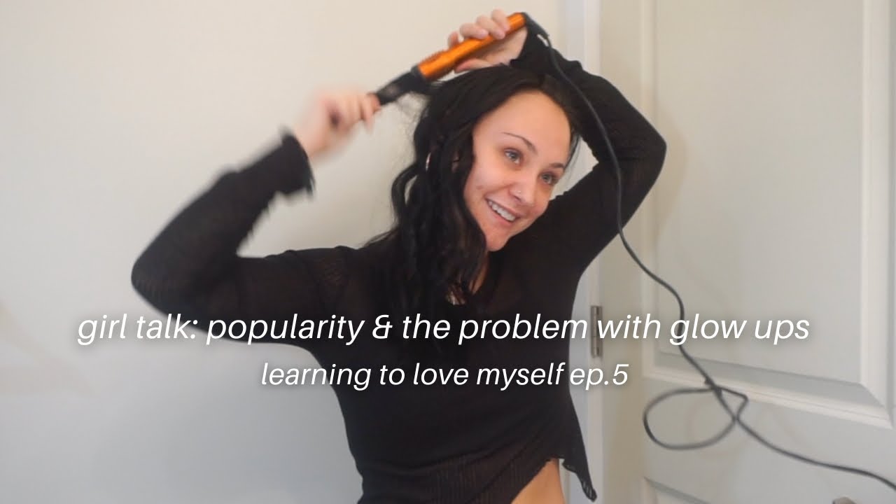girl talk: popularity & the problem with glow-ups/learning to love myself ep 5