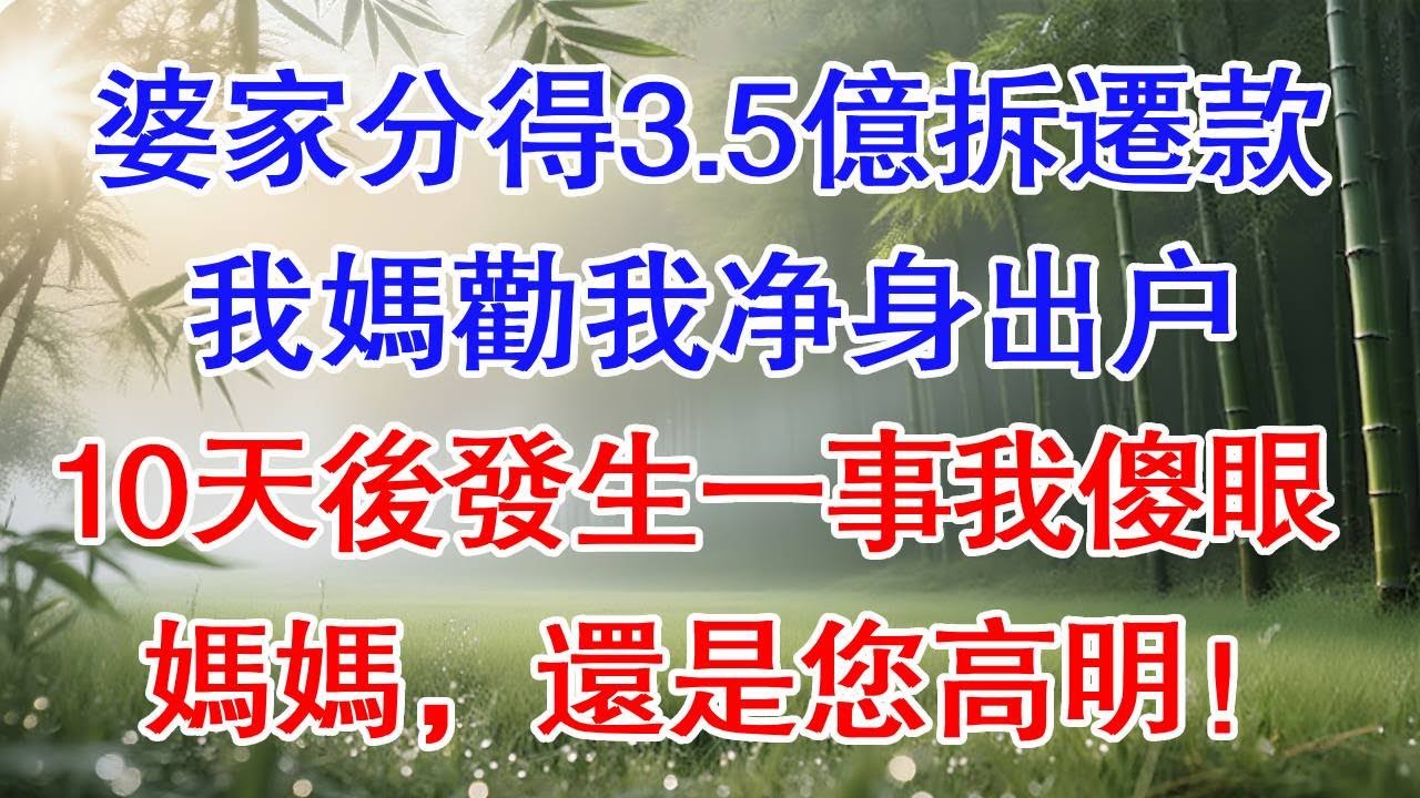 婆家分得3.5億拆遷款，我媽勸我淨身出戶，10天後發生一事我傻眼：媽媽，還是您高明！#為人處世#生活經驗#情感故事#故事#小說#戀愛#情感#婚姻