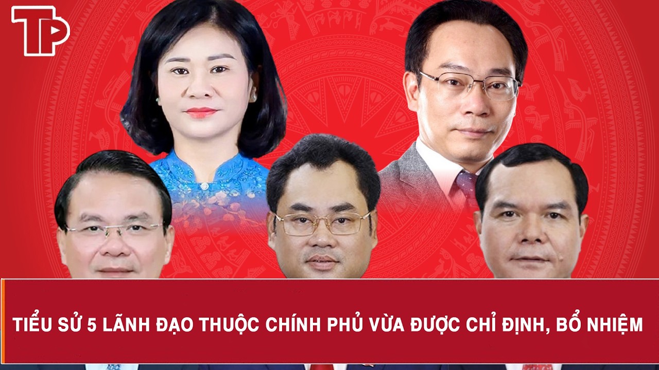 Tiểu sử 5 lãnh đạo thuộc Chính phủ vừa được chỉ định, bổ nhiệm