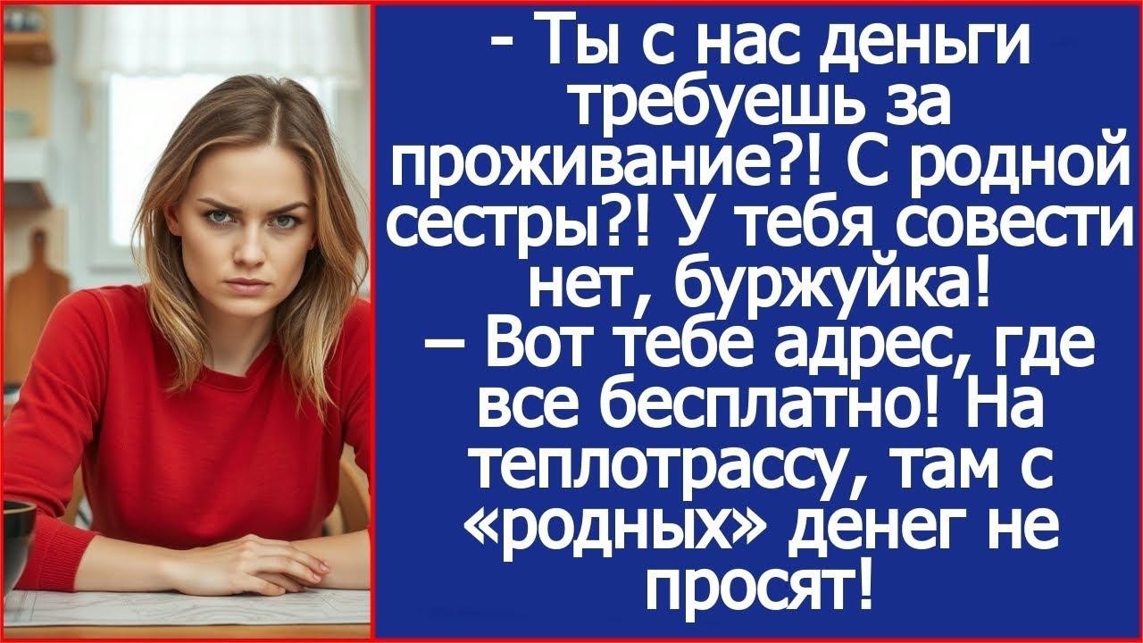 Ты с нас деньги требуешь за проживание ! С родной сестры ! У тебя совести нет, буржуйка! Рассказ