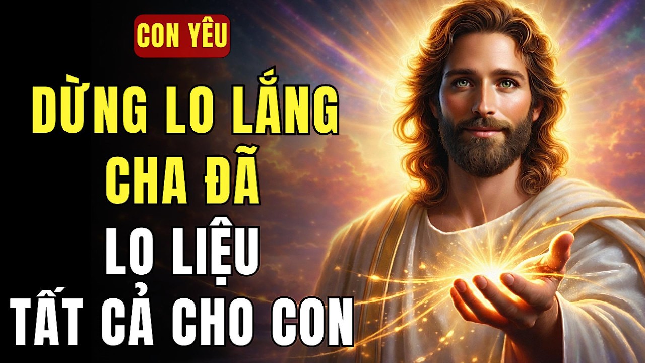 🔴 CON YÊU, HÃY DỪNG LO LẮNG – CHA ĐÃ LO LIỆU MỌI ĐIỀU CHO CON | THÔNG ĐIỆP TỪ CHÚA
