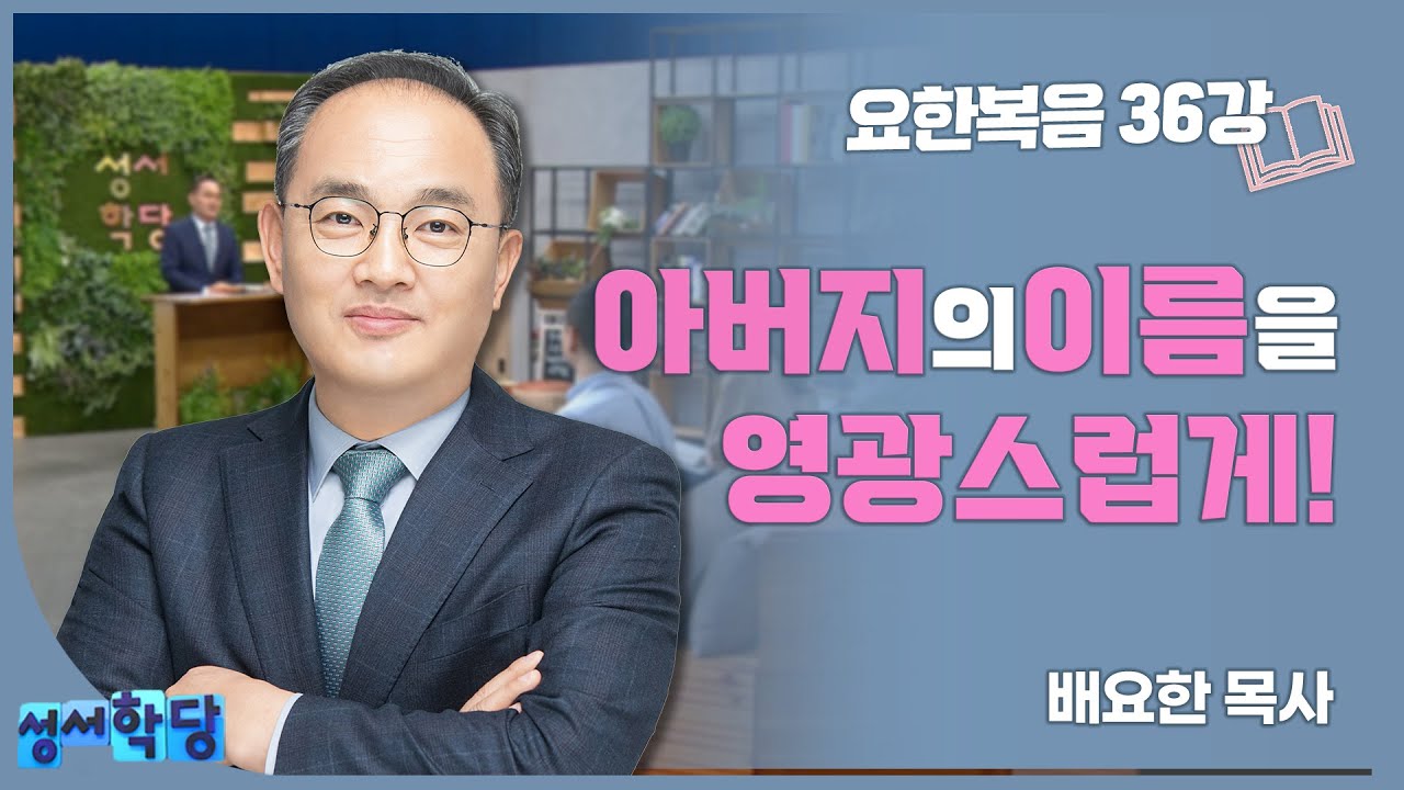 배요한 목사 요한복음 36강 '아버지의 이름을 영광스럽게!'