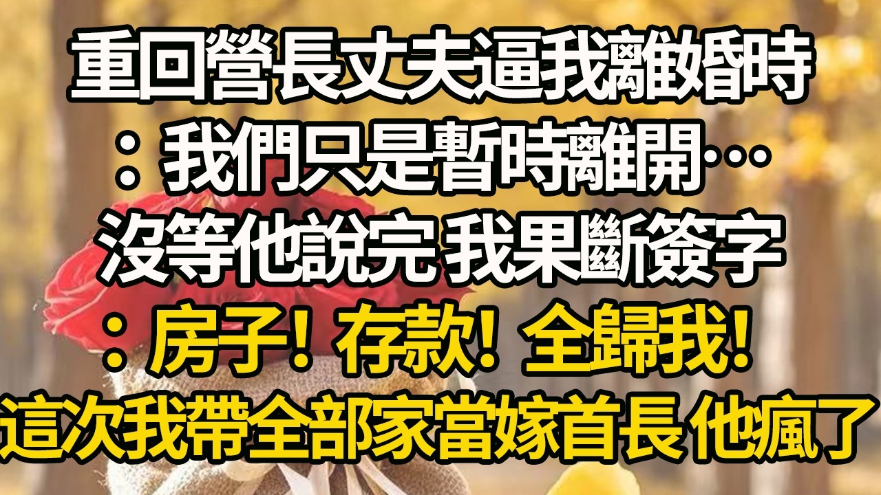 【完結】重回營長丈夫逼我離婚時：我們只是暫時離開…沒等他說完 我果斷簽字：房子！存款！全歸我！這次我帶全部家當嫁首長 他瘋了#有聲書 #年代