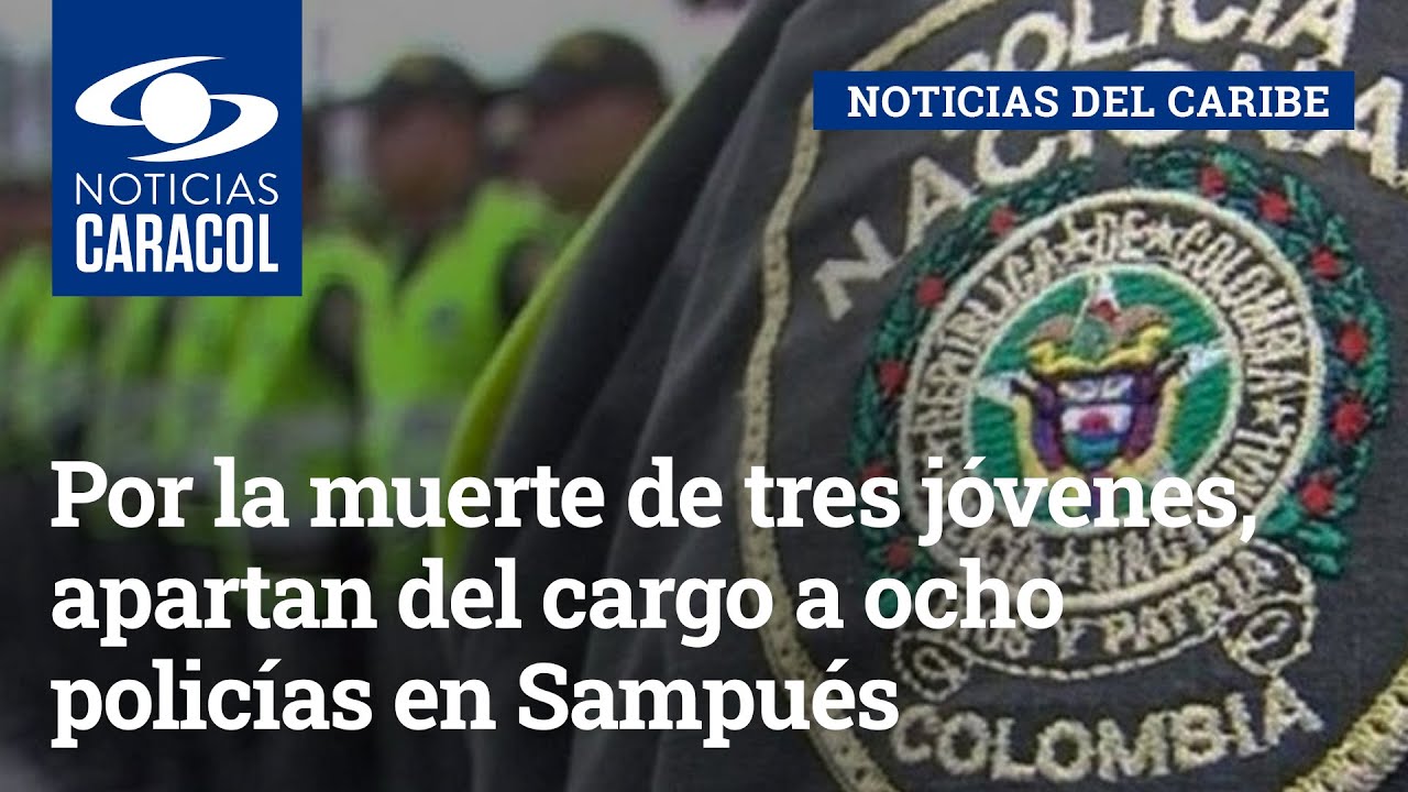 Por la muerte de tres jóvenes, apartan del cargo a ocho policías en Sampués