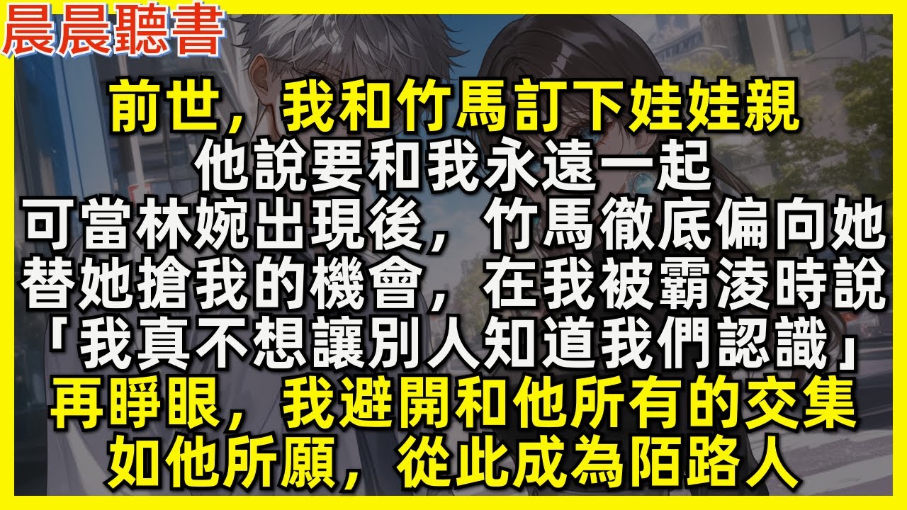 再睜眼，我避開和竹馬所有的交集，如他所願，從此成為陌路人。前世，我和竹馬訂下娃娃親，他說要和我永遠一起，可當林婉出現後，竹馬徹底偏向她，替她搶我的機會，在我被霸淩時說「我真不想讓別人知道我們認識」