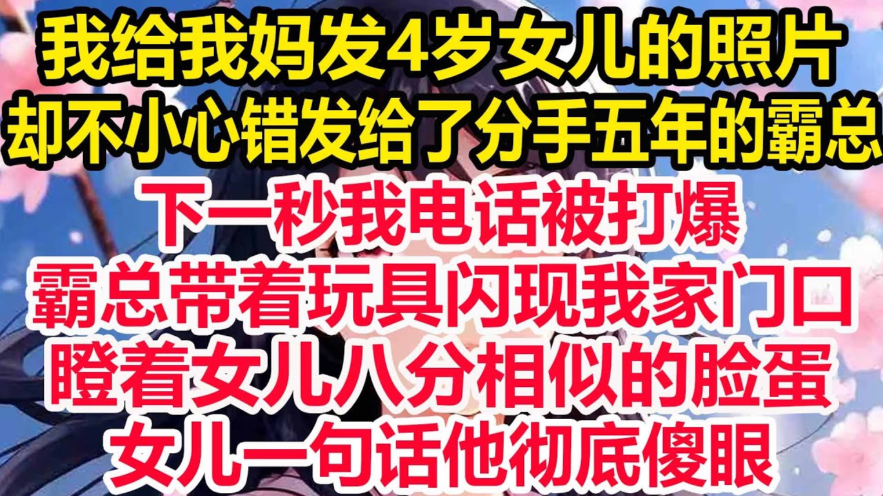 我给我妈发4岁女儿的照片，却不小心错发给了分手五年的霸总，下一秒我电话被打爆，霸总带着玩具闪现我家门口，瞪着女儿八分相似的脸蛋，女儿一句话他彻底傻眼！
