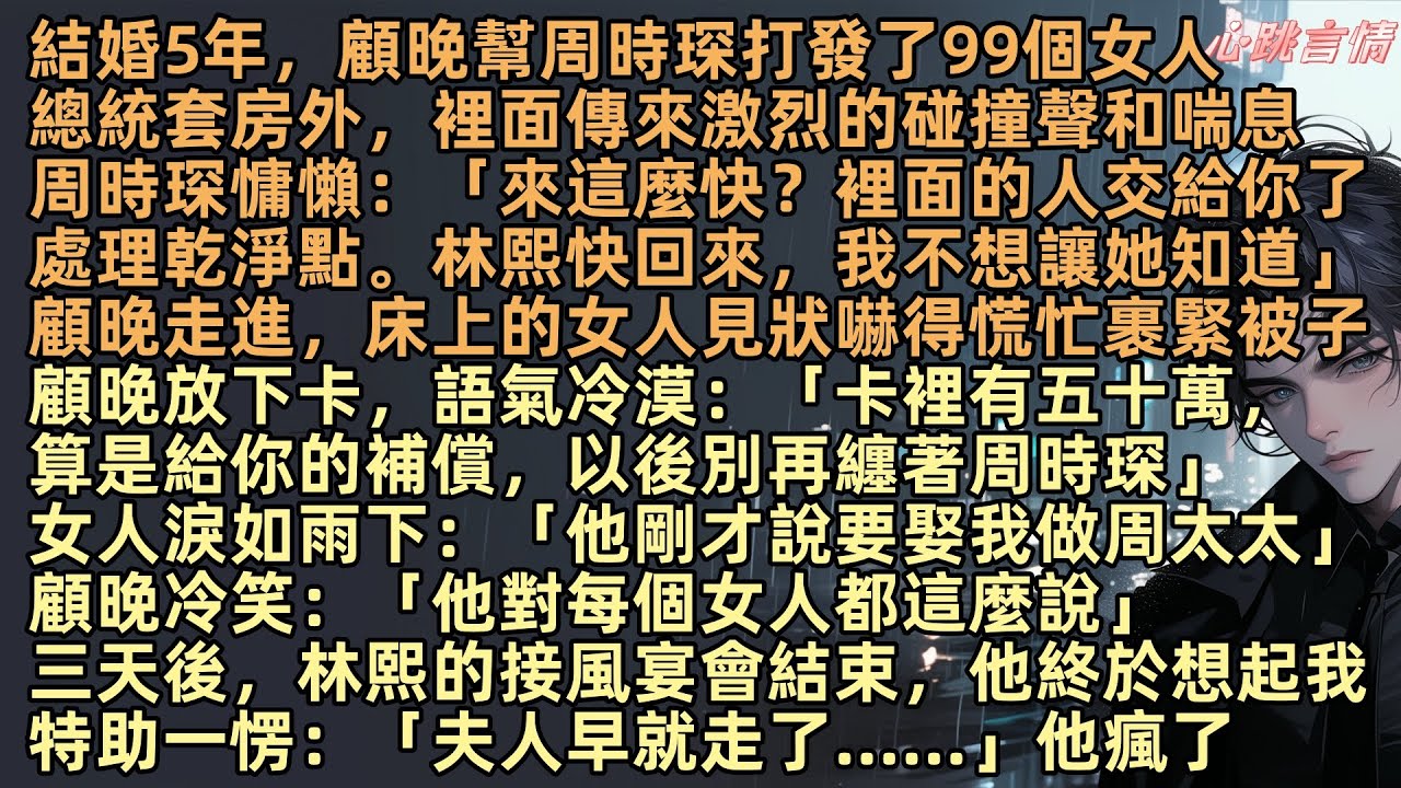 結婚5年，顧晚幫周時琛打發了99個女人，總統套房外，裡面傳來激烈的碰撞聲和喘息，周時琛慵懶：「來這麼快？裡面的人交給你了處理乾淨點。林熙快回來，我不想讓她知道」周時琛白月光林熙回來了，這段婚姻也該結束