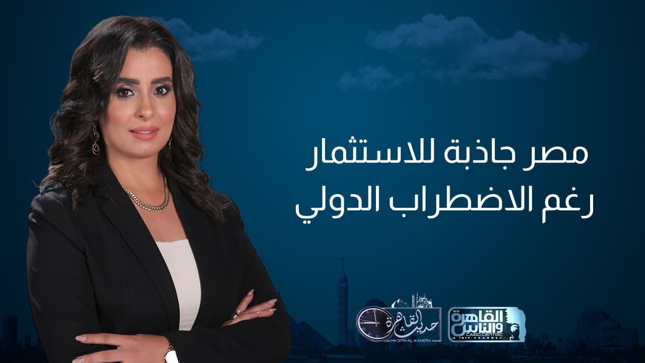 حديث القاهرة | مصر وجهة استثمارية عالمية.. ونهاية تأثير قمة السبع