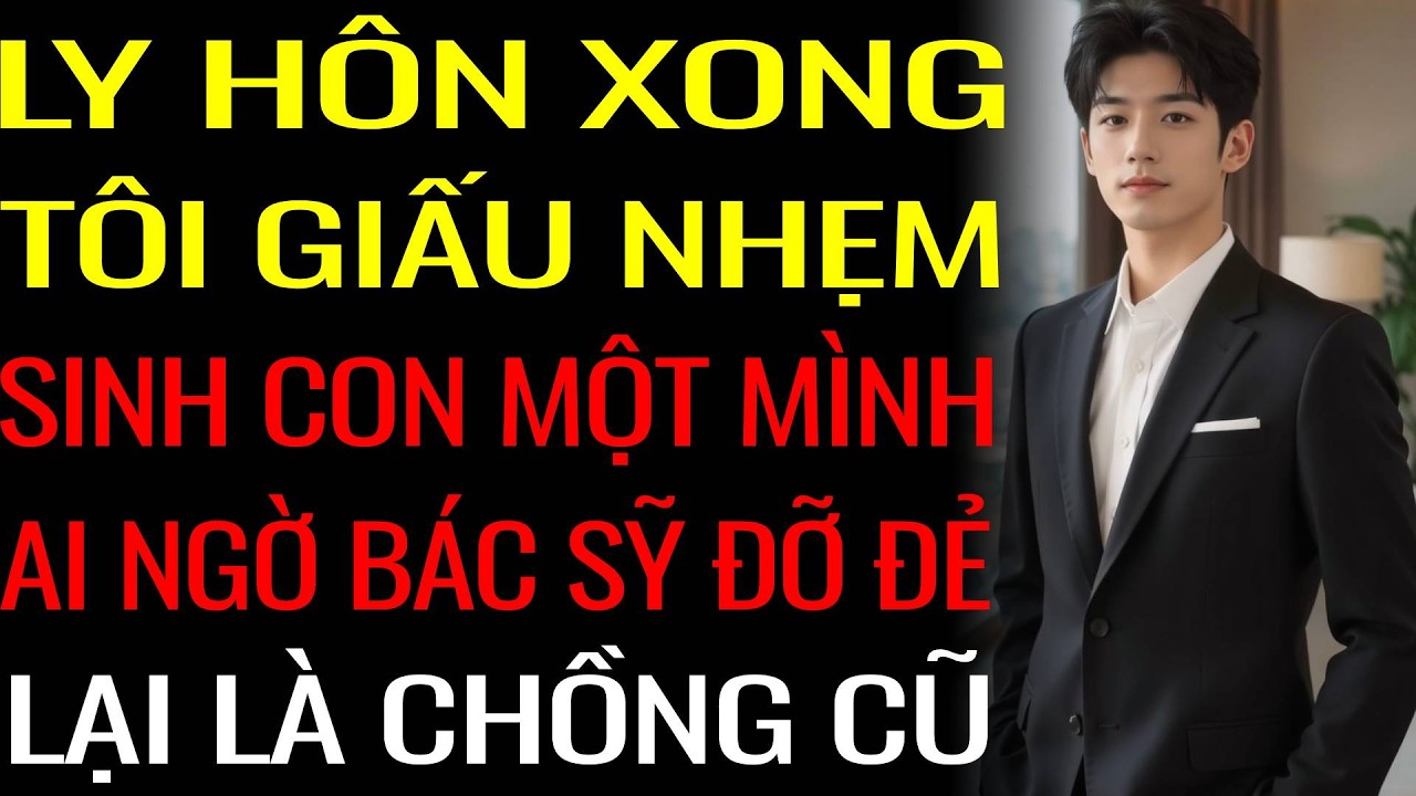 [CÓ CON RỒI YÊU LẠI] Ly Hôn Xong - Tôi Giấu Nhẹm Sinh Con Một Mình - Ai Ngờ Bác Sỹ Đỡ Đẻ Là Chồng Cũ