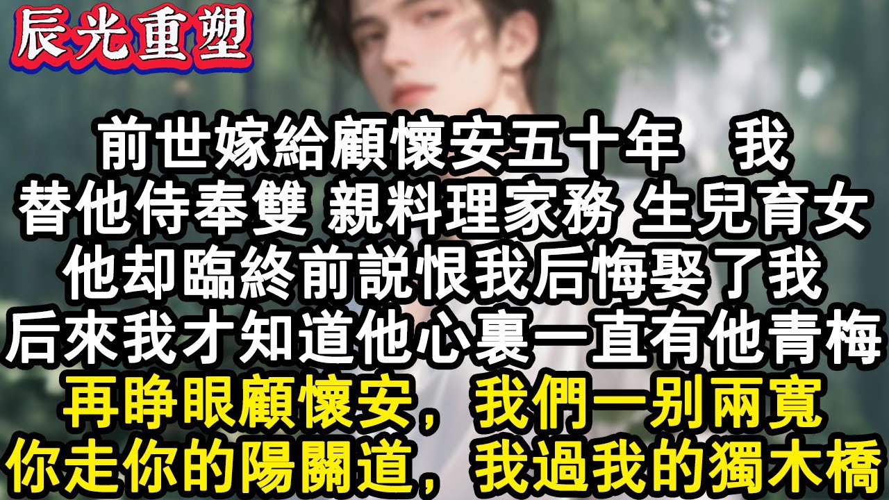 【完結爽文】前世嫁給顧懷安五十年。我替他侍奉雙，親料理家務，生兒育女。他卻臨終前說恨我後悔娶了我。後來我才知道他心裏一直有他青梅。再睜眼顧懷安，我們一別兩寬。你走你的陽關道#故事 #重生故事 #爽文