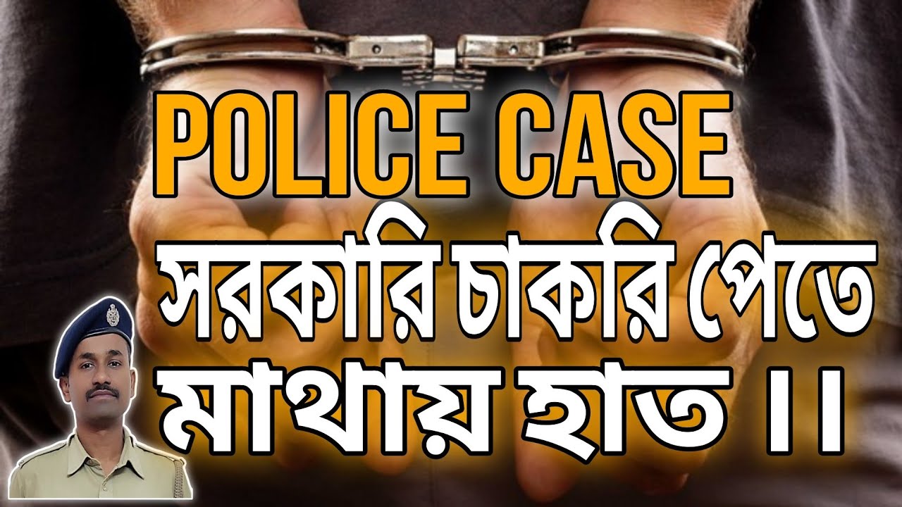 Police Case থাকলে সরকারি চাকরি পেতে কি কি সমস্যা হয় ও কি করলে সমাধান হবে ?