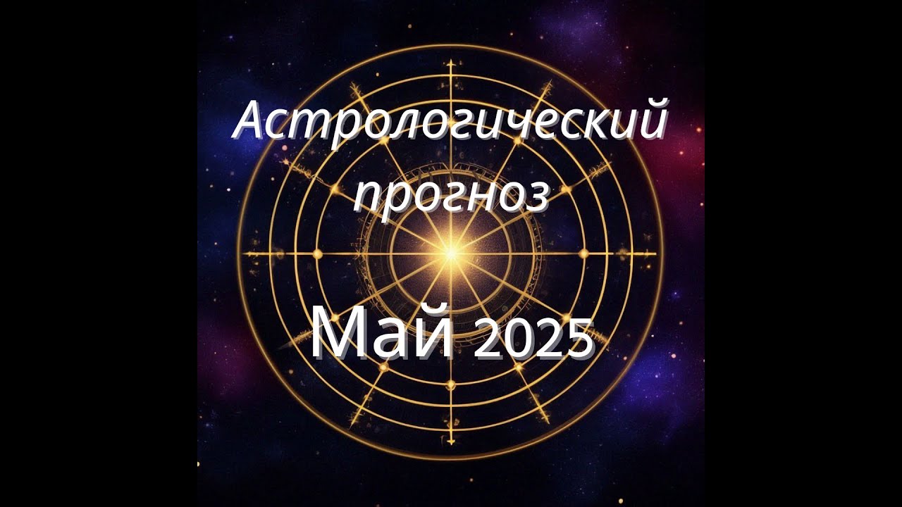 АСТРОЛОГИЧЕСКИЙ ПРОГНОЗ НА МАЙ 2025 ГОДА