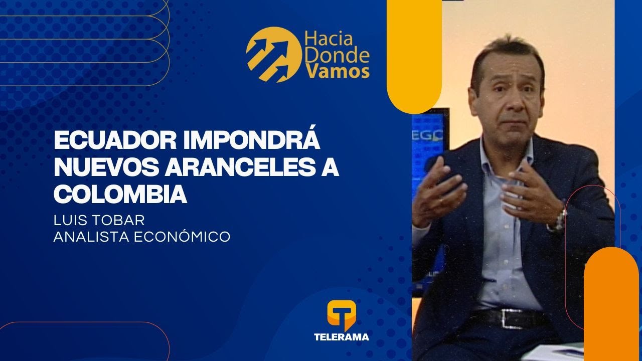 Hacia D&oacute;nde Vamos: Ecuador impondr&aacute; nuevos aranceles a Colombia