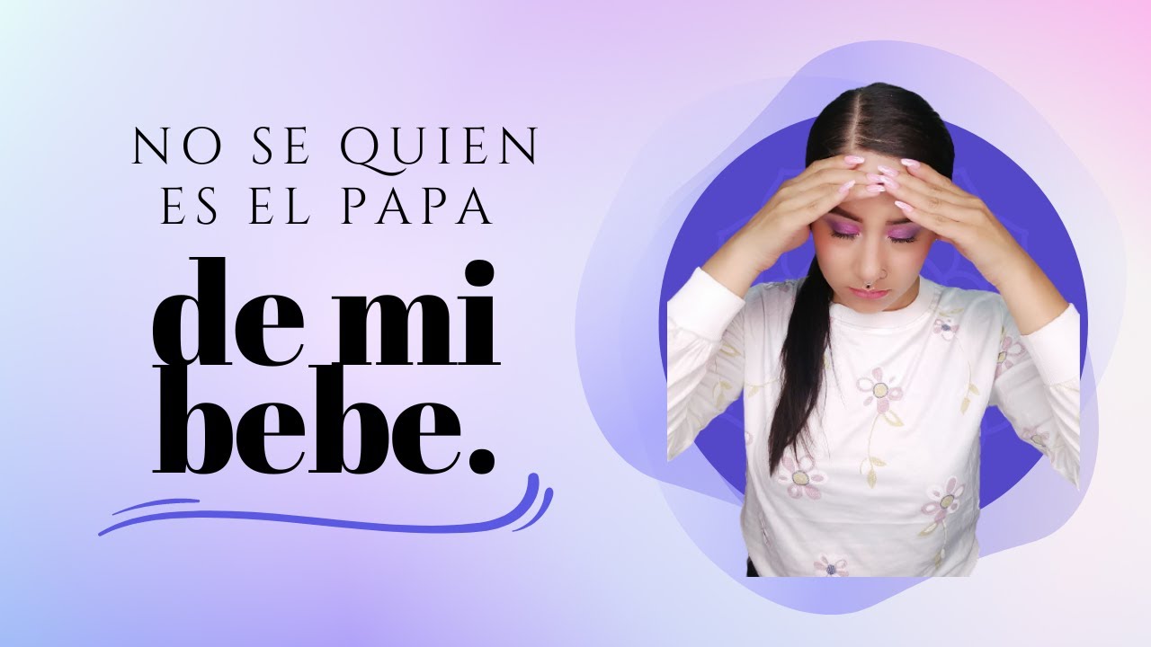 NO SE QUIEN ES EL PAPA DE MI BEBE, Y ME DA MIEDO SABER LA VERDAD