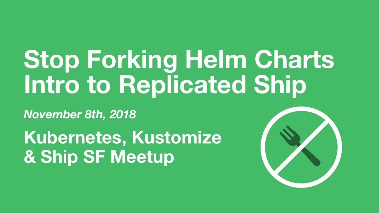 Stop Forking Helm Charts, an Intro to Replicated Ship - K8s, Kustomize & Ship SF Meetup