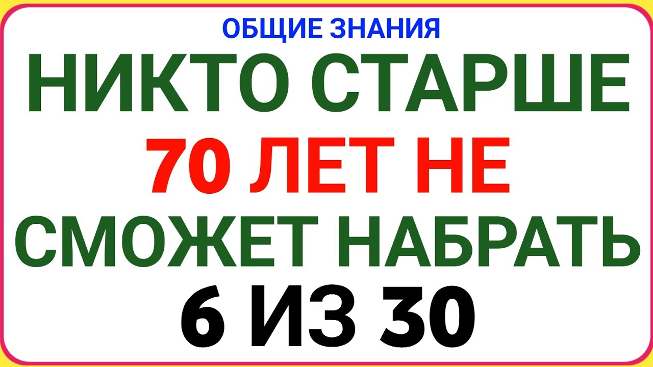 НИКТО СТАРШЕ 70 ЛЕТ НЕ СМОЖЕТ НАБРАТЬ 6 ИЗ 30 | Тест на Общие Знания!