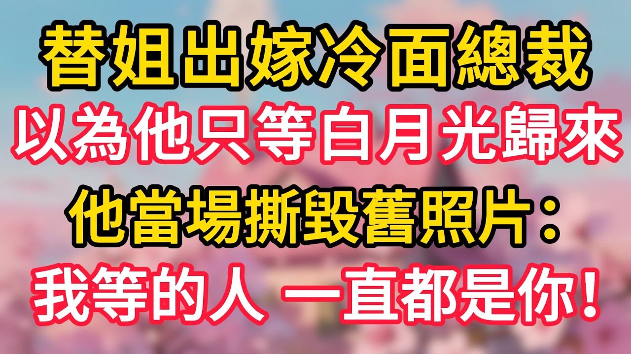 替姐出嫁冷面總裁，以為他只等白月光歸來，他當場撕毀舊照片：我等的人，一直都是你！