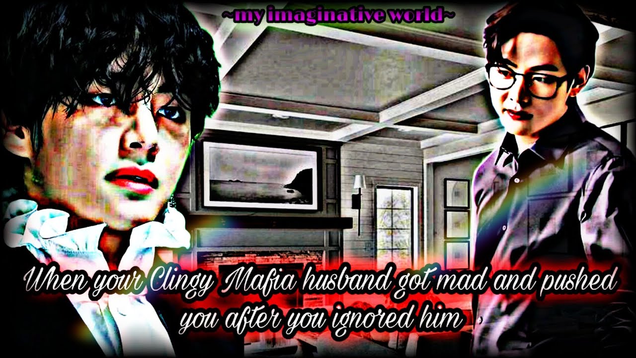 ||When your Clingy Mafia Husband got mad and pushed you after you ignored him|| ~tae one shot ff~