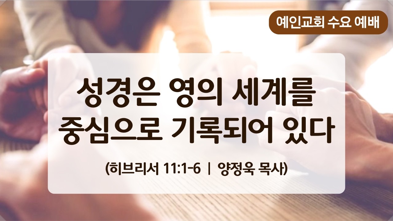 [예인교회   수요예배 ]   2026.3.4. 『성경은 영의 세계를 중심으로 기록되어 있다』(히11:1~6)