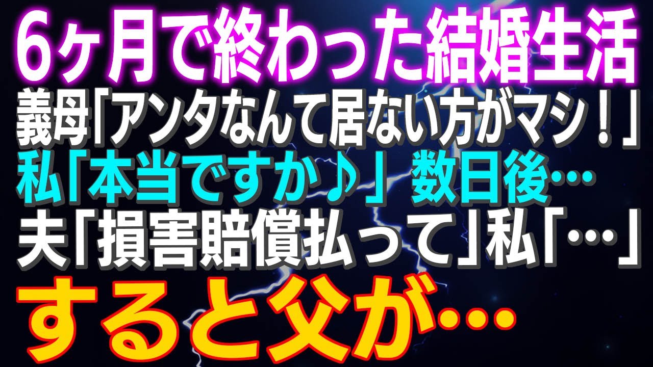 【スカッとする話】6ヶ月で終わった結婚生活　義母「アンタなんて居ない方がマシ！」私「本当ですか♪」数日後…夫「損害賠償払って」私「…」すると父が…