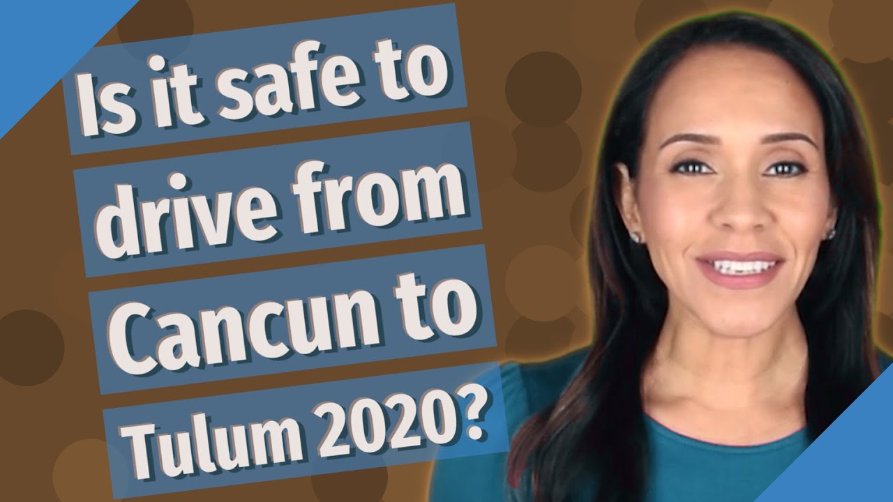 Is it safe to drive from Cancun to Tulum 2020?