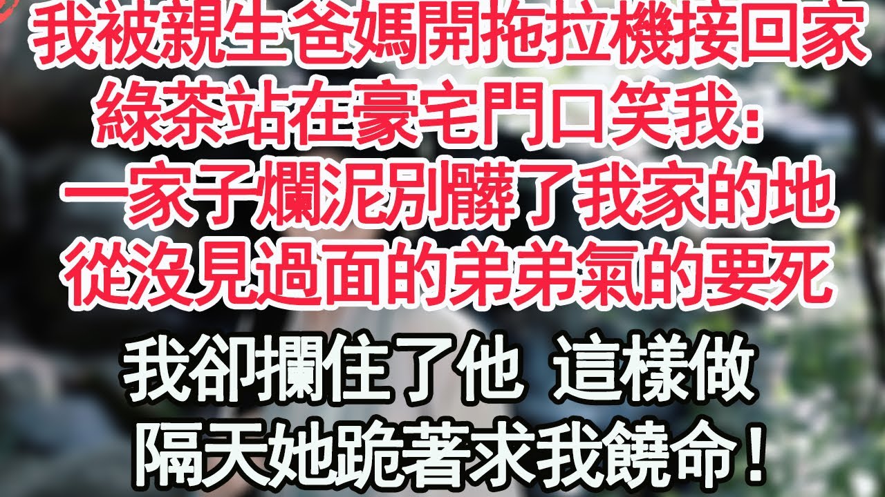 我被親生爸媽開拖拉機接回家，綠茶站在豪宅門口笑我：一家子爛泥別髒了我家的地，從沒見過面的弟弟氣的要死，我卻攔住了他 這樣做，隔天她跪著求我饒命！【顧亞男】【高光女主】【爽文】【情感】