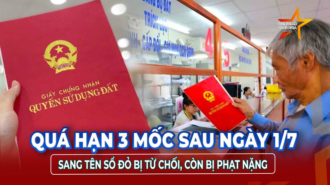 Luật mới từ 1/7: Sang tên sổ đỏ phải đúng 3 mốc thời gian này để tránh bị phạt  | TTVH