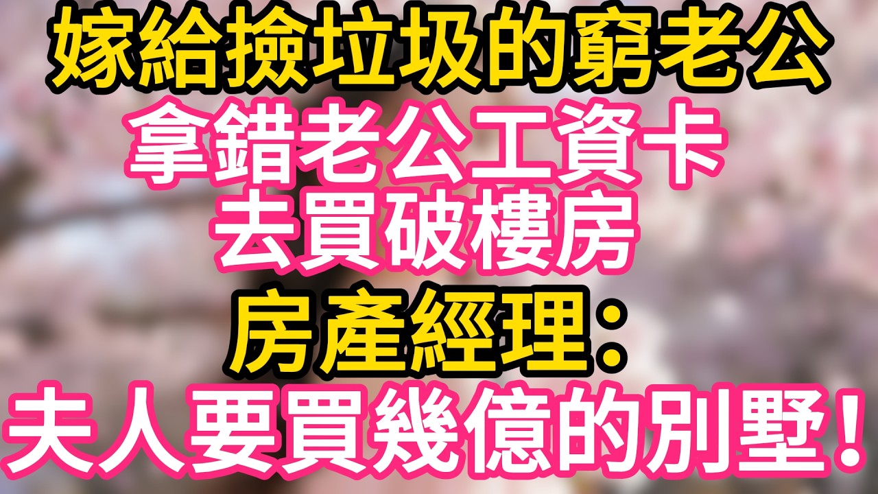 嫁給撿垃圾的窮老公， 拿錯老公工資卡 ，去買破樓房 。房產經理：夫人要買幾个億的別墅！#故事#言情小說#一口氣看完#爽文
