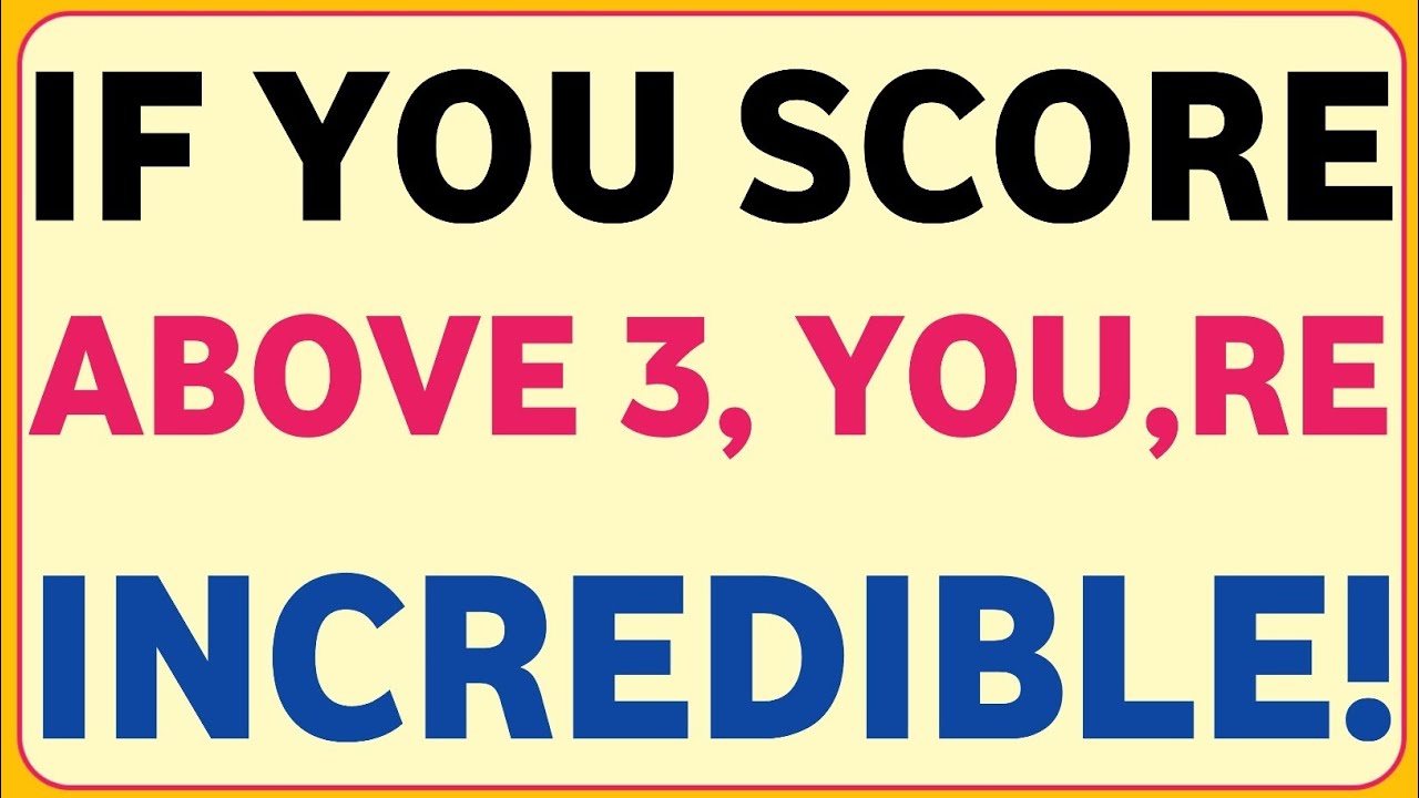 IF YOU SCORE ABOVE 3, YOU,RE INCREDIBLE!