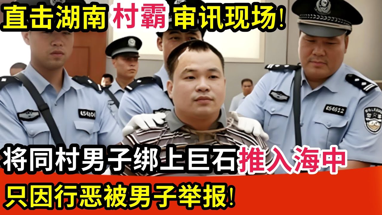 直击湖南村霸审讯现场!为泄愤将同村男子双手双脚反绑,绑上巨石推入海中,只因行恶被男子举报!