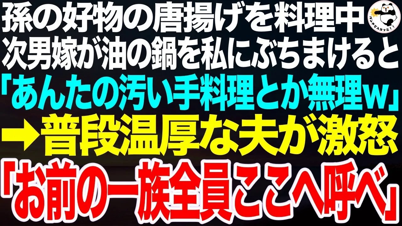 次男家族が３連休に帰省。孫の好物の唐揚げを作っていると油の鍋を私にぶちまけた次男嫁「あんたの手作りとか無理ｗフレンチ連れてけ」直後、温厚な夫が豹変し激怒「お前の一族全員ここへ呼べ」「え？」【スカッと】