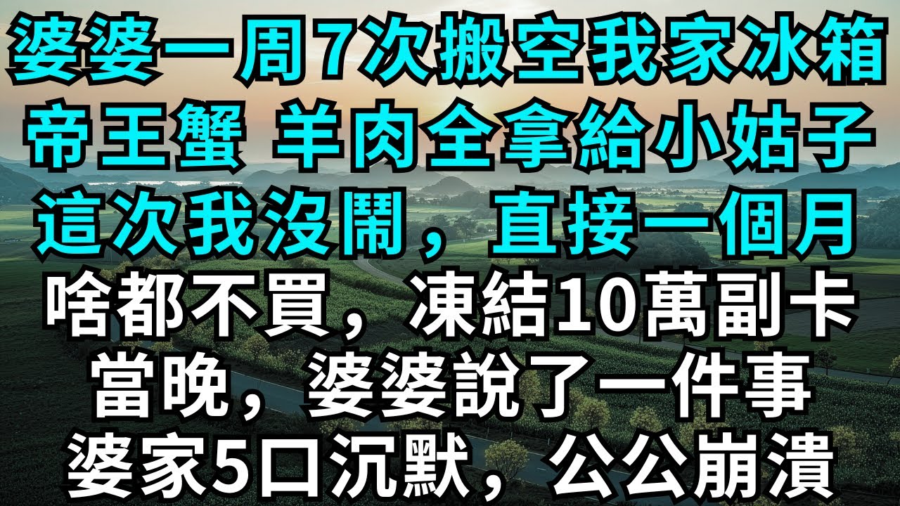 婆婆一周7次搬空我家冰箱，帝王蟹、羊肉全拿給小姑子，這次我沒鬧，直接一個月啥都不買，凍結10萬副卡，當晚，婆婆說了一件事，婆家5口沉默，公公崩潰！#故事分享#為人處世#人生感悟#故事#小說