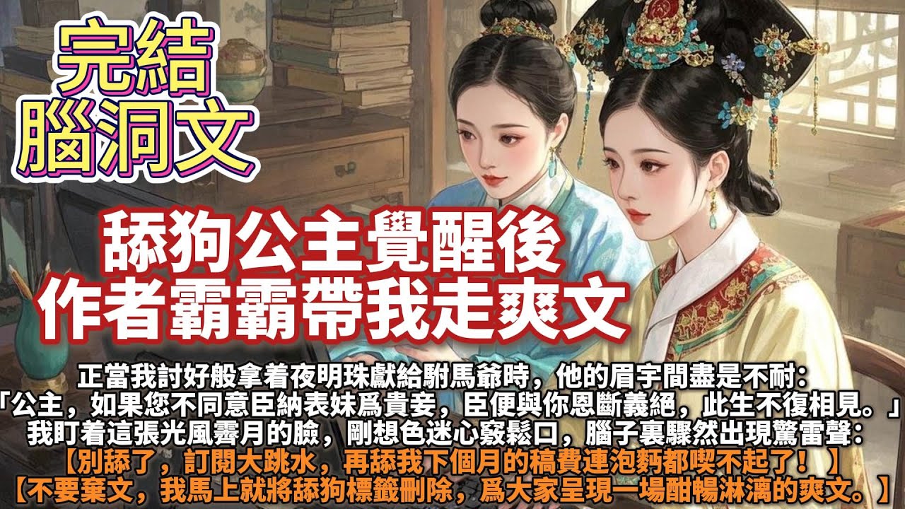 完結腦洞爽文：舔狗公主覺醒後，作者霸霸帶我走爽文。我是甜寵文裏的舔狗公主。正當我討好般拿着夜明珠獻給駙馬爺時，他的眉宇間盡是不耐：昭華公主，如果您不同意臣納表妹爲貴妾，臣便與你恩斷義絕，此生不復相見。