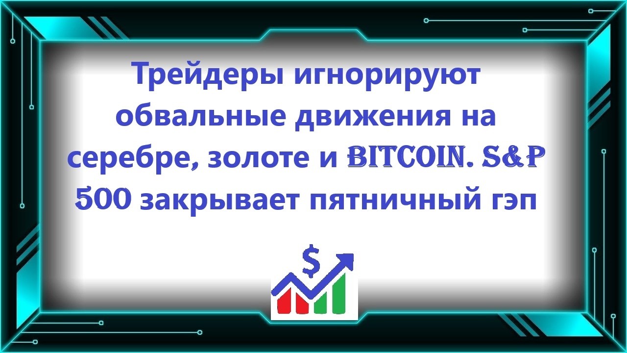 Трейдеры игнорируют обвальные движения на серебре, золоте и Bitcoin. S&P 500 закрывает пятничный гэп