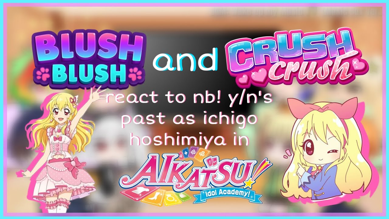 Blush Blush and Crush Crush react to NB! Y/N’s past as Ichigo Hoshimiya (Aikatsu!) (UNFINISHED)