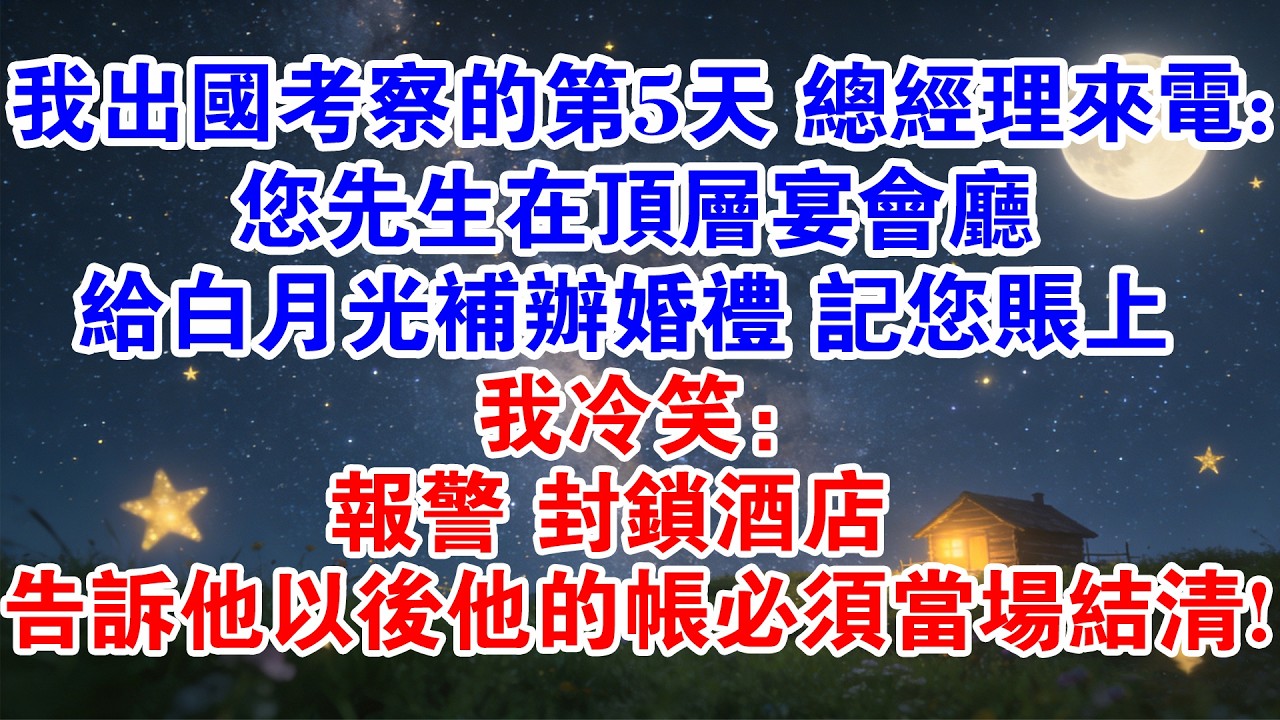 我出國考察的第5天 總經理來電：您先生在頂層宴會廳給白月光補辦婚禮 記您賬上 我冷笑：報警 封鎖酒店 告訴他以後他的帳必須當場結清！#情感故事 #出軌 #小三 #婚姻 #小說 #完結 #婚姻危機