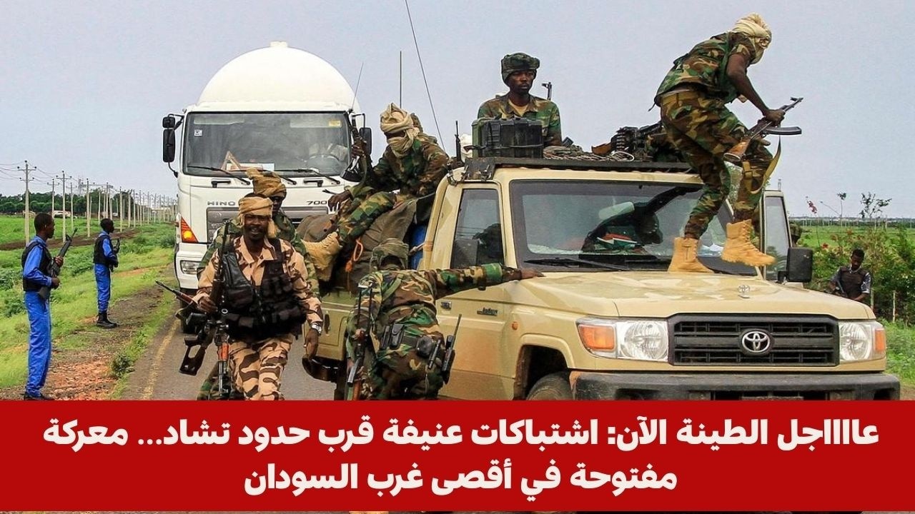عااااجل الطينة الآن: اشتباكات عنيفة قرب حدود تشاد… معركة مفتوحة في أقصى غرب السودان
