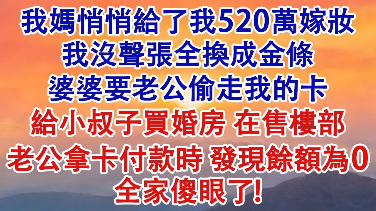 我媽悄悄給了我520萬嫁妝，我沒聲張全換成金條，婆婆要老公偷走我的卡，給小叔子買婚房，在售樓部老公拿卡付款時，發現餘額為0，全家傻眼了！#婆媳 #家庭 #婚姻 #情感故事 #為人處世
