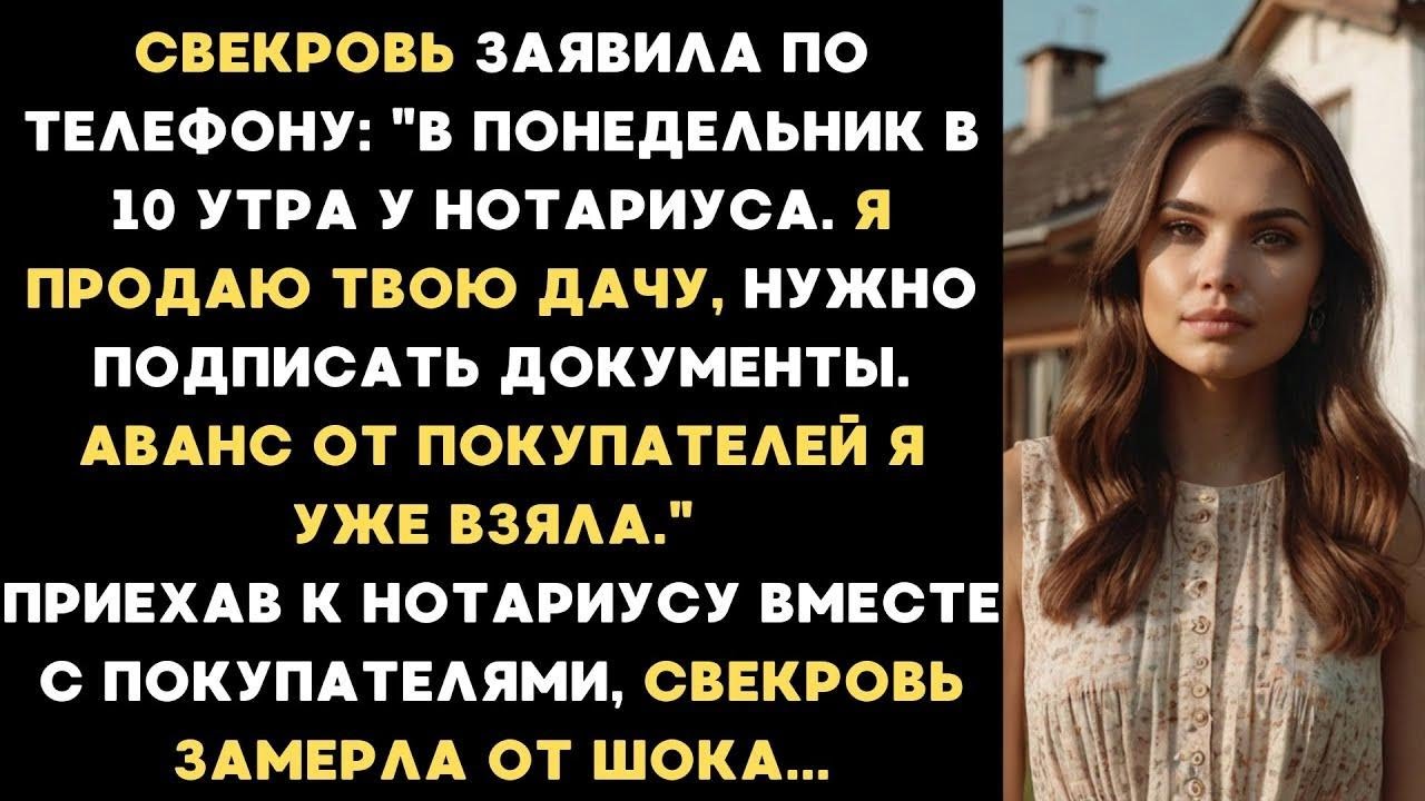 Свекровь заявила В понедельник в 10 утра у нотариуса, я продаю твою дачу, подпишешь документы...