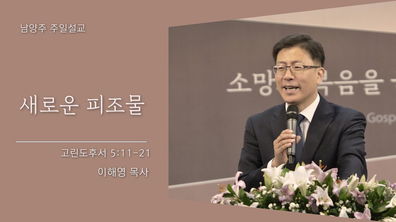 [일요주일설교]  새로운 피조물 (고린도후서 5:11-21)   이해영 목사
