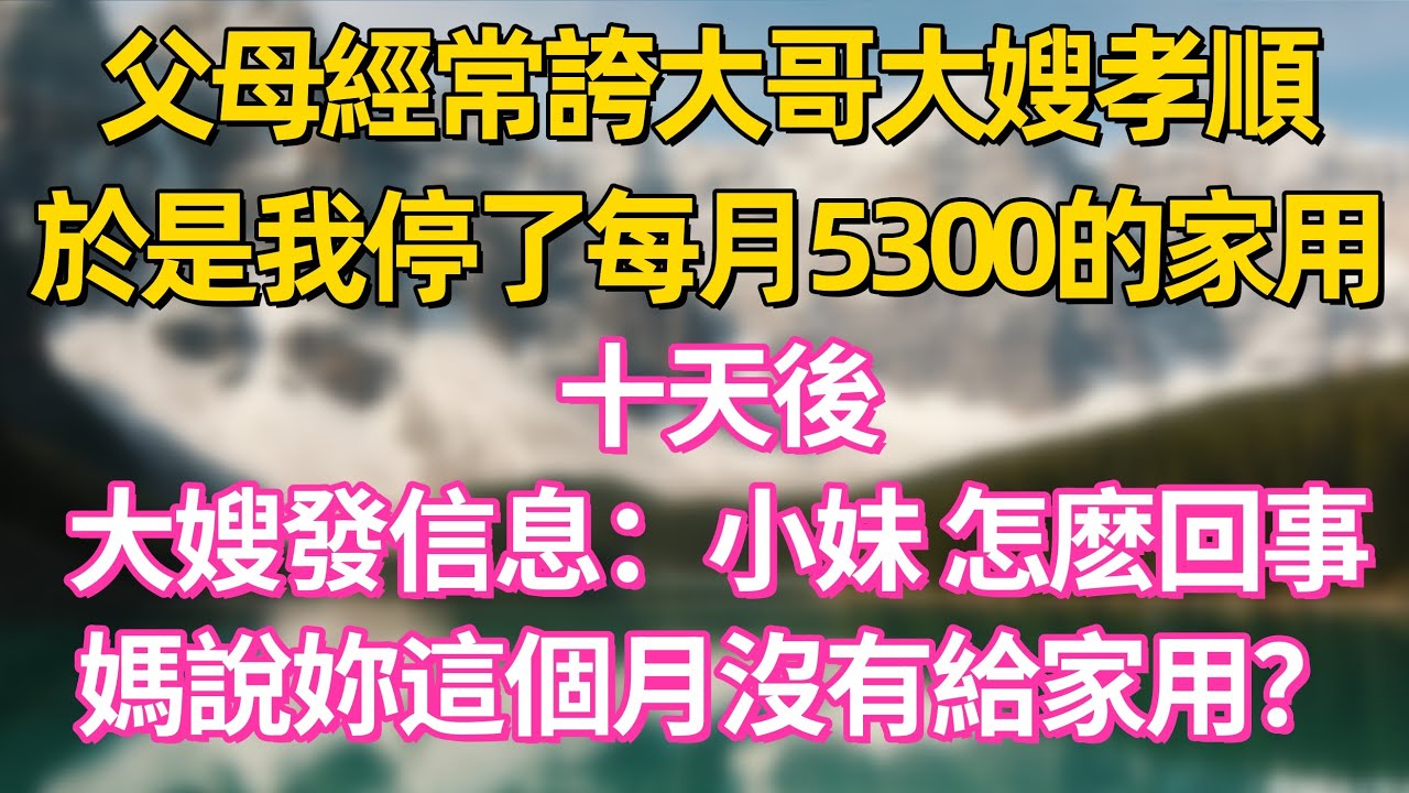 父母經常誇大哥大嫂孝順，於是我停了每月5300的家用，十天後，大嫂發信息：小妹，怎麽回事，媽說妳這個月沒有給家用？      #家庭 #情感 #退休生活 #生活智慧 #故事 #婚姻