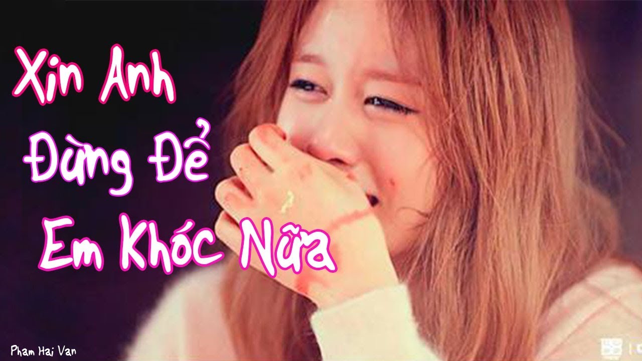 Nhạc Buồn Và Tâm Trạng Dành Người Thất Tình - Xin Anh Đừng Để Em Khóc Nữa
