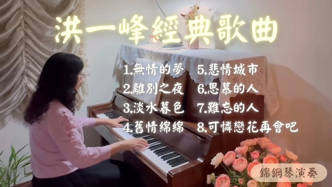 洪一峰￼經典歌曲1.無情的夢 2.離別之夜 3.淡水暮色 4.舊情綿綿 5.悲情城市 6.思慕的人 7.難忘的人 8.可憐戀花再會吧 ￼鋼琴演奏