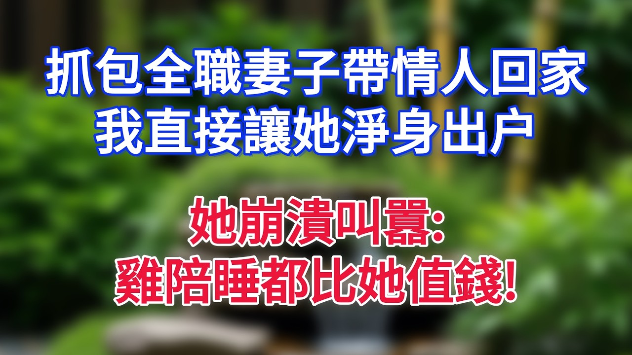 抓包全職妻子帶情人回家，我直接讓她淨身出户，她崩潰叫囂雞陪睡都比她值錢!