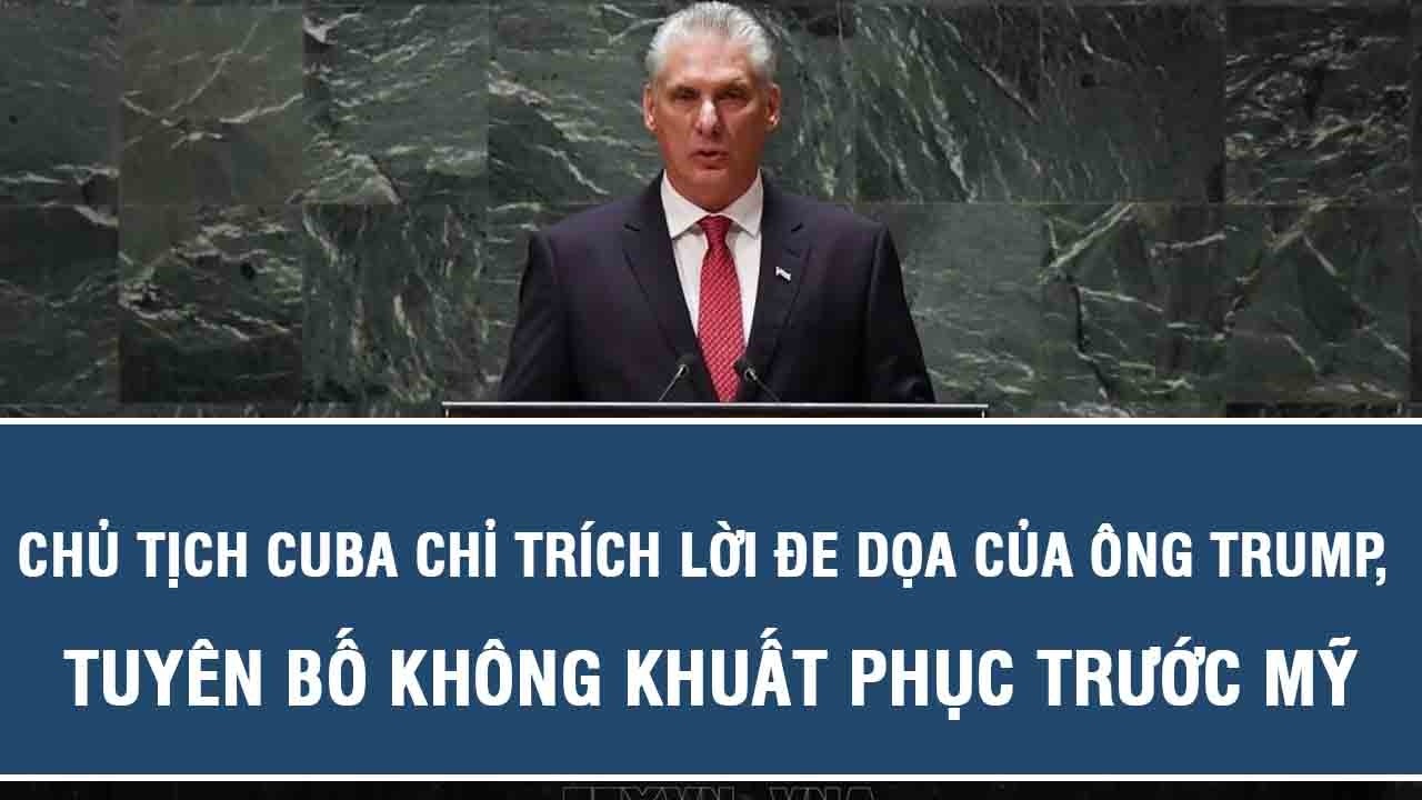 Chủ tịch Cuba chỉ trích lời đe dọa của ông Trump, tuyên bố không khuất phục trước Mỹ